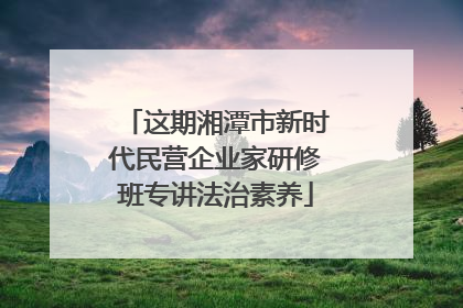 这期湘潭市新时代民营企业家研修班专讲法治素养