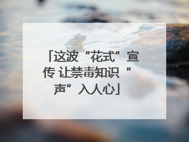 这波“花式”宣传 让禁毒知识“声”入人心