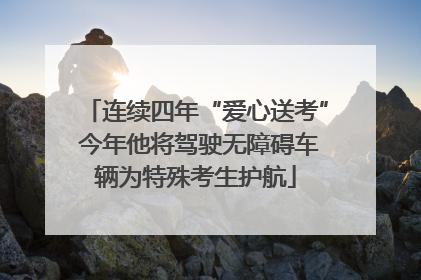 连续四年“爱心送考” 今年他将驾驶无障碍车辆为特殊考生护航