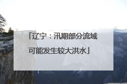 辽宁：汛期部分流域可能发生较大洪水