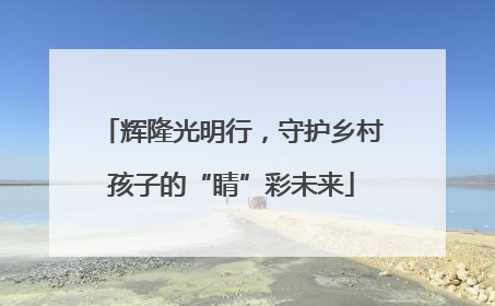 辉隆光明行，守护乡村孩子的“睛”彩未来