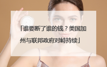 谁要断了谁的钱？美国加州与联邦政府对峙持续