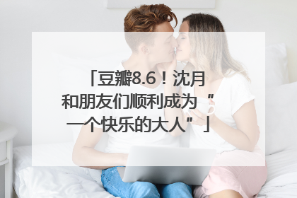 豆瓣8.6！沈月和朋友们顺利成为“一个快乐的大人”
