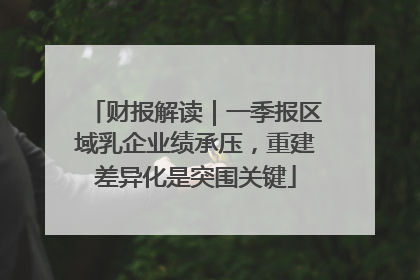 财报解读｜一季报区域乳企业绩承压，重建差异化是突围关键