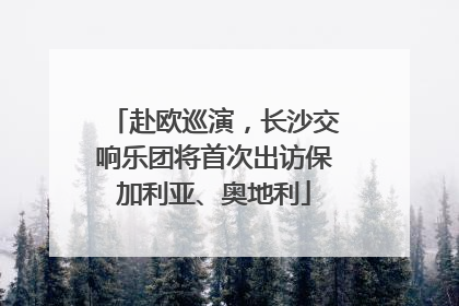 赴欧巡演，长沙交响乐团将首次出访保加利亚、奥地利