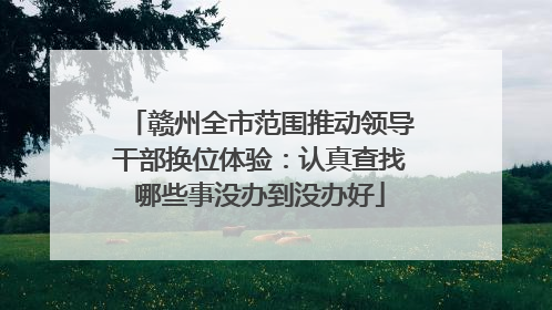 赣州全市范围推动领导干部换位体验：认真查找哪些事没办到没办好
