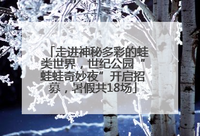 走进神秘多彩的蛙类世界，世纪公园“蛙蛙奇妙夜”开启招募，暑假共18场