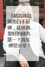 超高效祛斑美白不反弹,祛斑效果好的排名第一?真实感受分享!
