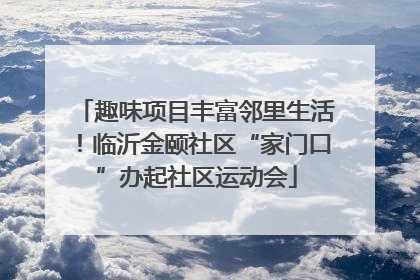 趣味项目丰富邻里生活！临沂金颐社区“家门口”办起社区运动会