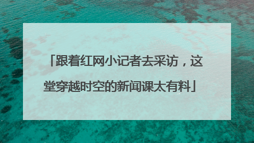 跟着红网小记者去采访，这堂穿越时空的新闻课太有料