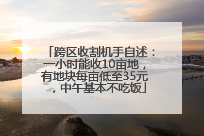 跨区收割机手自述：一小时能收10亩地，有地块每亩低至35元，中午基本不吃饭