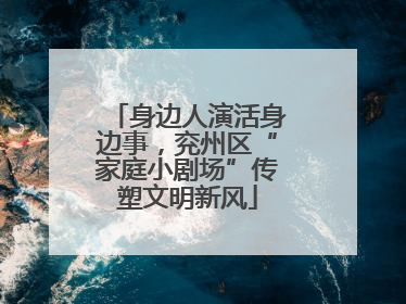 身边人演活身边事，兖州区“家庭小剧场”传塑文明新风