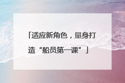 适应新角色，量身打造“船员第一课”