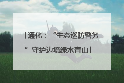 通化：“生态巡防警务”守护边境绿水青山