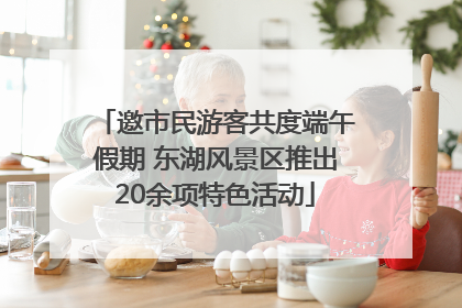 邀市民游客共度端午假期 东湖风景区推出20余项特色活动