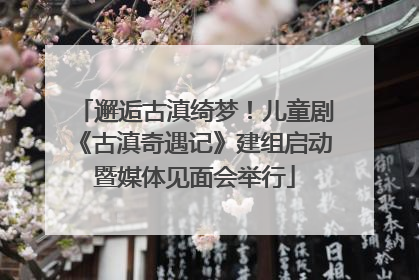 邂逅古滇绮梦！儿童剧《古滇奇遇记》建组启动暨媒体见面会举行