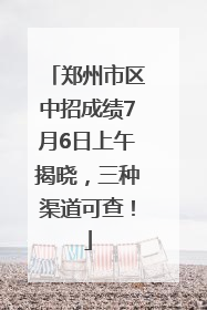 郑州市区中招成绩7月6日上午揭晓，三种渠道可查！