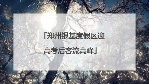 郑州银基度假区迎高考后客流高峰