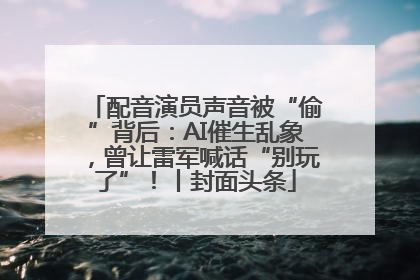 配音演员声音被“偷”背后：AI催生乱象，曾让雷军喊话“别玩了”！丨封面头条