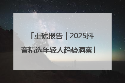 重磅报告｜2025抖音精选年轻人趋势洞察