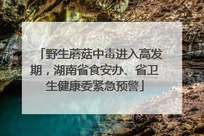 野生蘑菇中毒进入高发期，湖南省食安办、省卫生健康委紧急预警