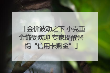 金价波动之下 小克重金饰受欢迎 专家提醒警惕“信用卡购金”