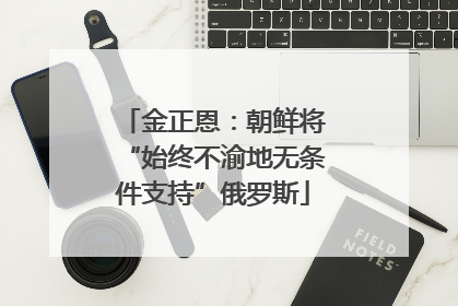 金正恩：朝鲜将“始终不渝地无条件支持”俄罗斯