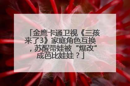 金鹰卡通卫视《三孩来了3》家庭角色互换，苏醒带娃被“爆改”成芭比娃娃？