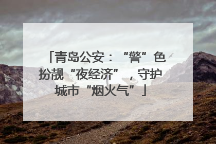 青岛公安：“警”色扮靓“夜经济”，守护城市“烟火气”