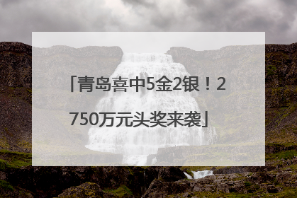 青岛喜中5金2银！2750万元头奖来袭