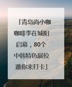 青岛尚小咖咖啡季在城阳启幕，80个中韩特色展位邀你来打卡