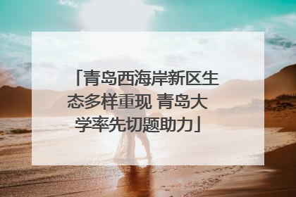 青岛西海岸新区生态多样重现 青岛大学率先切题助力