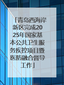 青岛西海岸新区完成2025年国家基本公共卫生服务疾控项目暨医防融合督导工作