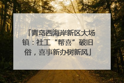 青岛西海岸新区大场镇：社工“帮喜”破旧俗，喜事新办树新风
