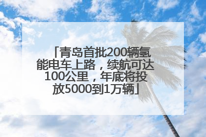 青岛首批200辆氢能电车上路，续航可达100公里，年底将投放5000到1万辆