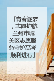 青春逐梦，志愿护航 兰州市城关区志愿服务守护高考顺利进行