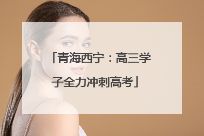 青海西宁：高三学子全力冲刺高考