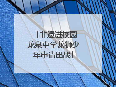 非遗进校园 龙泉中学龙狮少年申请出战