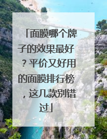 面膜哪个牌子的效果最好？平价又好用的面膜排行榜，这几款别错过