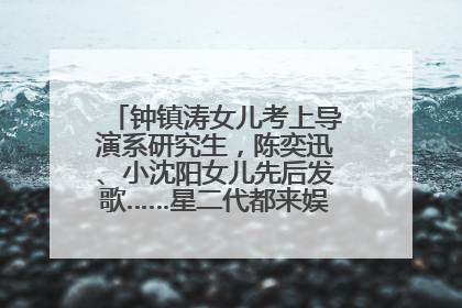 钟镇涛女儿考上导演系研究生，陈奕迅、小沈阳女儿先后发歌……星二代都来娱乐圈上班了
