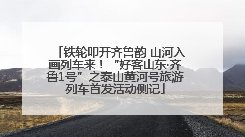 铁轮叩开齐鲁韵 山河入画列车来！“好客山东·齐鲁1号”之泰山黄河号旅游列车首发活动侧记