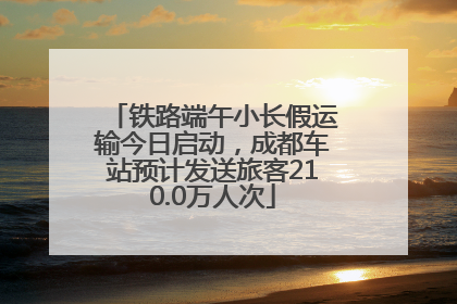 铁路端午小长假运输今日启动，成都车站预计发送旅客210.0万人次