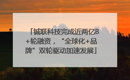 铖联科技完成近两亿B+轮融资，“全球化+品牌”双轮驱动加速发展