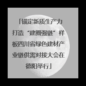 锚定新质生产力 打造“建圈强链”样板四川省绿色建材产业链供需对接大会在德阳举行