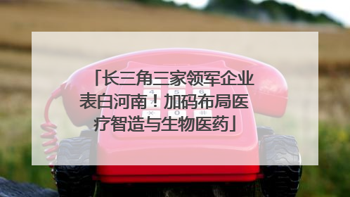 长三角三家领军企业表白河南！加码布局医疗智造与生物医药