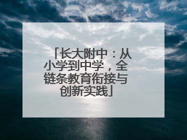 长大附中：从小学到中学，全链条教育衔接与创新实践