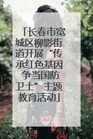 长春市宽城区柳影街道开展“传承红色基因 争当国防卫士”主题教育活动