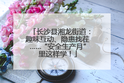 长沙县湘龙街道：趣味互动、隐患找茬……“安全生产月”里这样学！