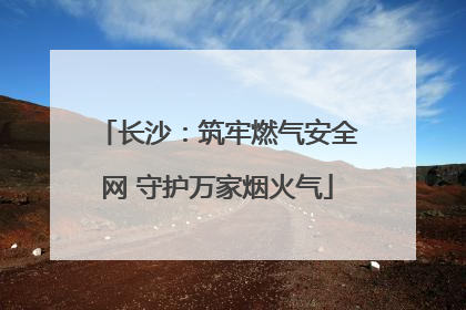 长沙：筑牢燃气安全网 守护万家烟火气