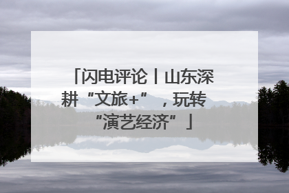 闪电评论丨山东深耕“文旅+”，玩转“演艺经济”